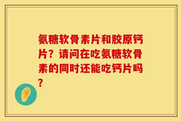 氨糖软骨素片和胶原钙片？请问在吃氨糖软骨素的同时还能吃钙片吗？