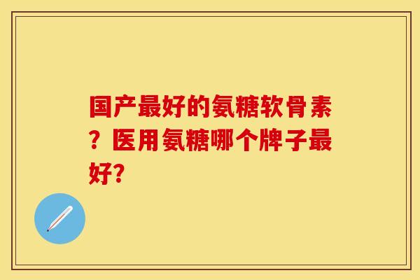 国产最好的氨糖软骨素？医用氨糖哪个牌子最好？