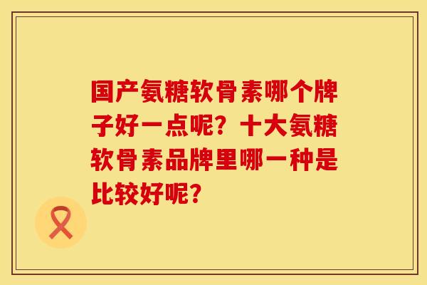 国产氨糖软骨素哪个牌子好一点呢？十大氨糖软骨素品牌里哪一种是比较好呢？