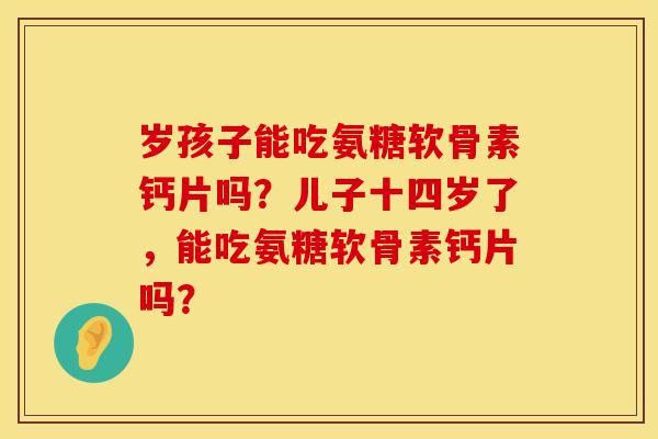 岁孩子能吃氨糖软骨素钙片吗？儿子十四岁了，能吃氨糖软骨素钙片吗？