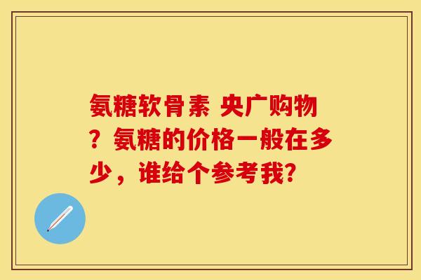 氨糖软骨素 央广购物？氨糖的价格一般在多少，谁给个参考我？