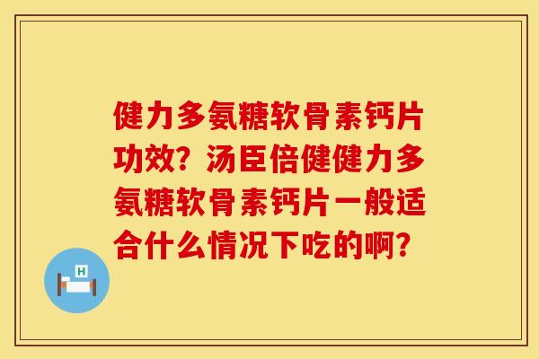 健力多氨糖软骨素钙片功效？汤臣倍健健力多氨糖软骨素钙片一般适合什么情况下吃的啊？