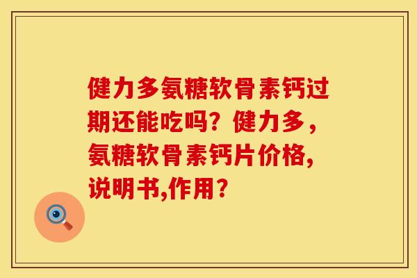 健力多氨糖软骨素钙过期还能吃吗？健力多，氨糖软骨素钙片价格,说明书,作用？
