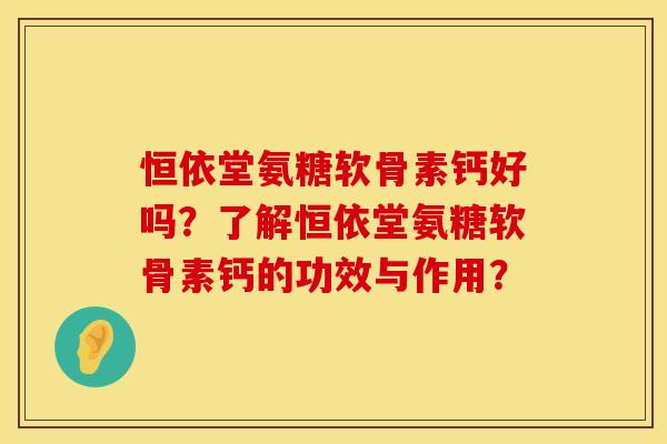 恒依堂氨糖软骨素钙好吗？了解恒依堂氨糖软骨素钙的功效与作用？