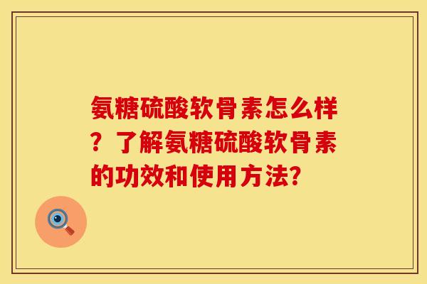 氨糖硫酸软骨素怎么样?了解氨糖硫酸软骨素的功效和使用方法? 氨糖硫酸软骨素怎么样?了解氨糖硫酸软骨素的功效和使用方法?