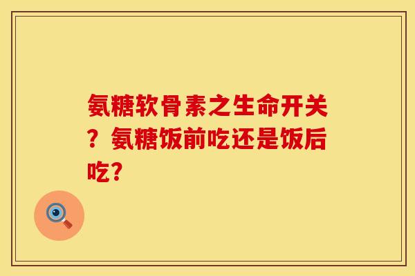 氨糖软骨素之生命开关？氨糖饭前吃还是饭后吃？