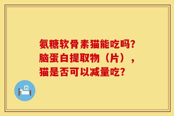 氨糖软骨素猫能吃吗？脑蛋白提取物（片），猫是否可以减量吃？