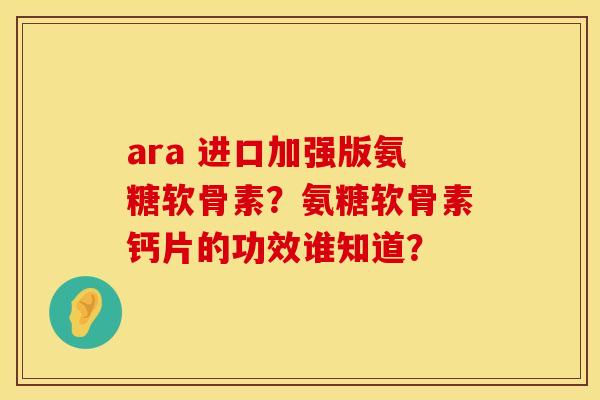 ara 进口加强版氨糖软骨素？氨糖软骨素钙片的功效谁知道？