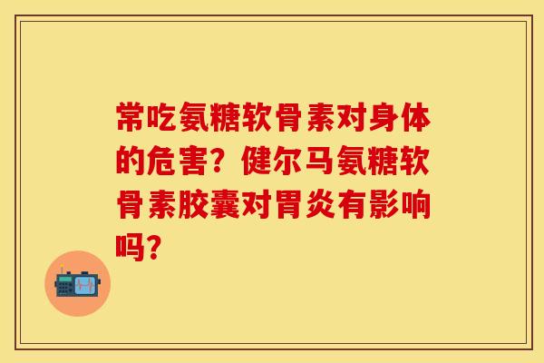 常吃氨糖软骨素对身体的危害？健尔马氨糖软骨素胶囊对胃炎有影响吗？