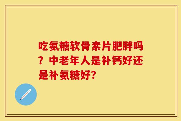 吃氨糖软骨素片肥胖吗？中老年人是补钙好还是补氨糖好？