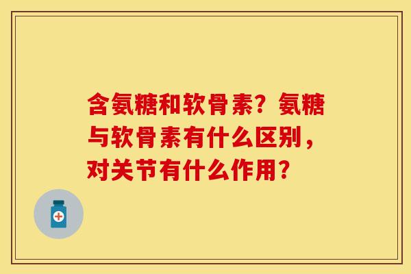 含氨糖和软骨素？氨糖与软骨素有什么区别，对关节有什么作用？