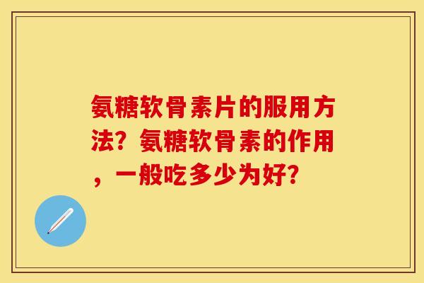氨糖软骨素片的服用方法？氨糖软骨素的作用，一般吃多少为好？