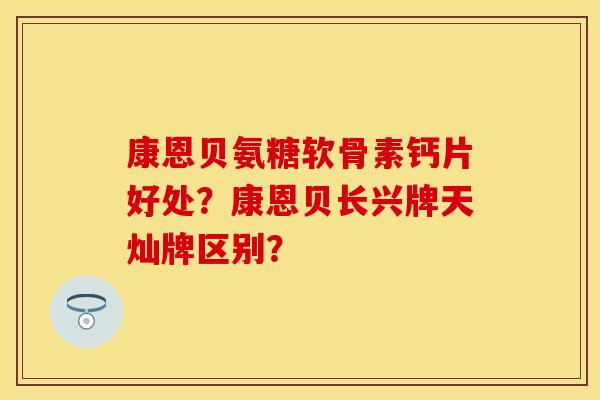 康恩贝氨糖软骨素钙片好处？康恩贝长兴牌天灿牌区别？