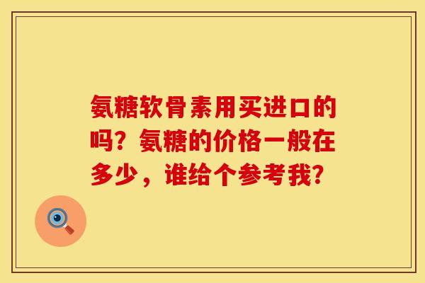 氨糖软骨素用买进口的吗？氨糖的价格一般在多少，谁给个参考我？