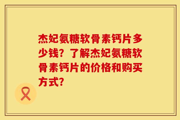 杰妃氨糖软骨素钙片多少钱？了解杰妃氨糖软骨素钙片的价格和购买方式？
