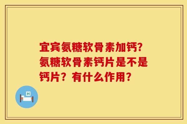 宜宾氨糖软骨素加钙？氨糖软骨素钙片是不是钙片？有什么作用？