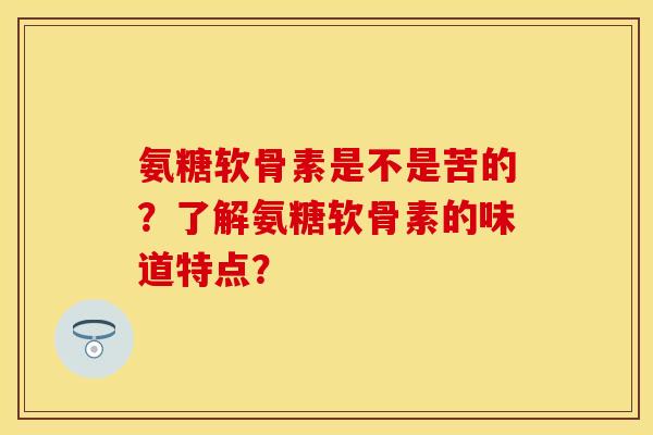 氨糖软骨素是不是苦的？了解氨糖软骨素的味道特点？