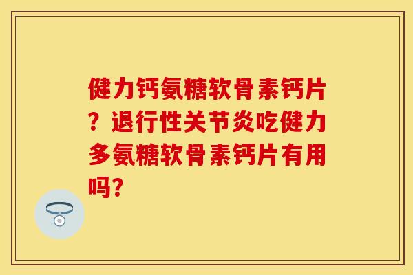 健力钙氨糖软骨素钙片？退行性关节炎吃健力多氨糖软骨素钙片有用吗？