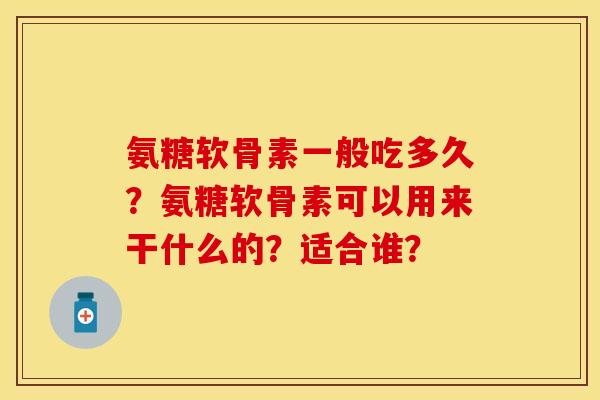 氨糖软骨素一般吃多久？氨糖软骨素可以用来干什么的？适合谁？