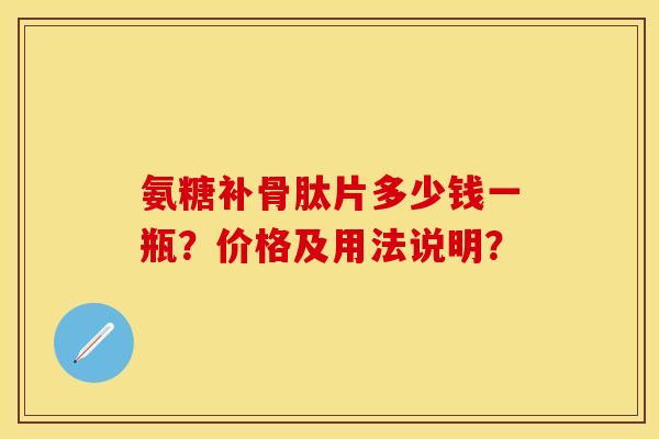 氨糖补骨肽片多少钱一瓶？价格及用法说明？