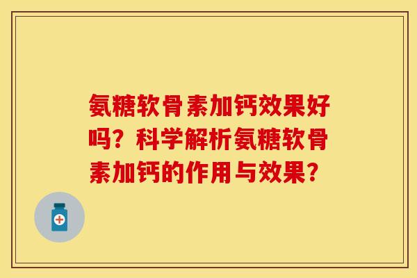 氨糖软骨素加钙效果好吗?科学解析氨糖软骨素加钙的作用与效果? 氨糖软骨素加钙效果好吗?科学解析氨糖软骨素加钙的作用与效果?