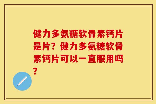 健力多氨糖软骨素钙片是片？健力多氨糖软骨素钙片可以一直服用吗？
