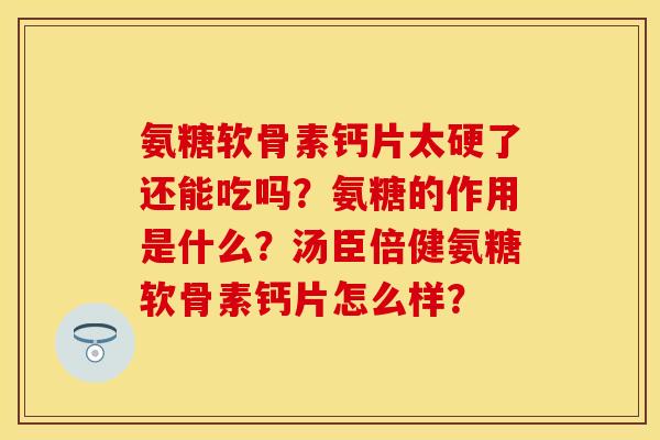 氨糖软骨素钙片太硬了还能吃吗？氨糖的作用是什么？汤臣倍健氨糖软骨素钙片怎么样？