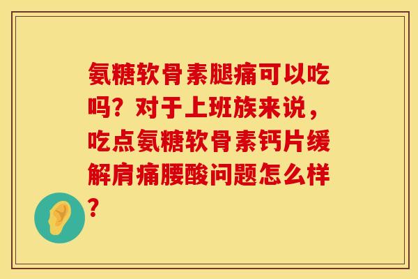氨糖软骨素腿痛可以吃吗？对于上班族来说，吃点氨糖软骨素钙片缓解肩痛腰酸问题怎么样？