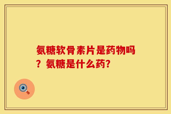 氨糖软骨素片是吗?氨糖是什么药? 氨糖软骨素片是吗?氨糖是什么药?