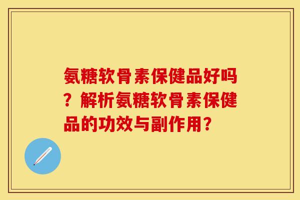 氨糖软骨素保健品好吗？解析氨糖软骨素保健品的功效与副作用？