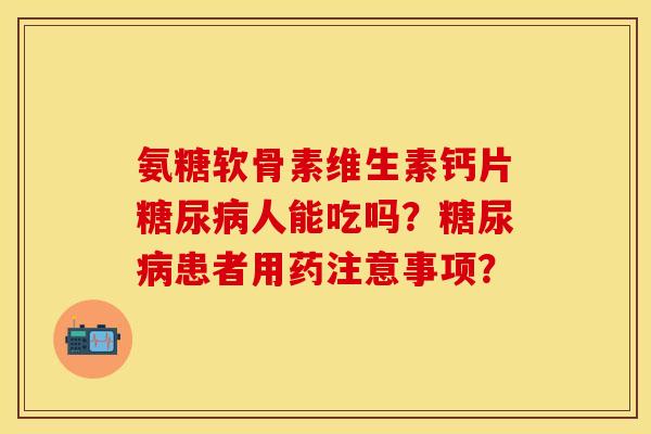 氨糖软骨素维生素钙片糖尿病人能吃吗？糖尿病患者用药注意事项？