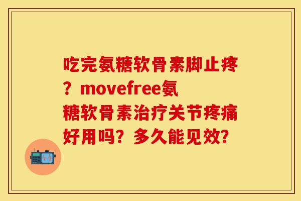 吃完氨糖软骨素脚止疼？movefree氨糖软骨素治疗关节疼痛好用吗？多久能见效？