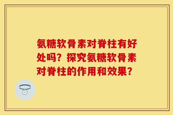 氨糖软骨素对脊柱有好处吗？探究氨糖软骨素对脊柱的作用和效果？