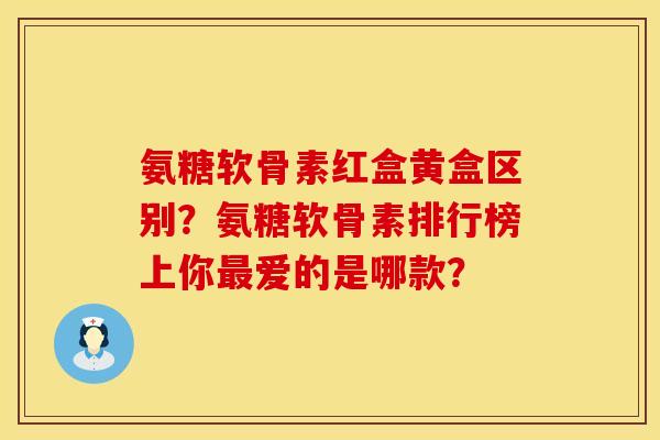 氨糖软骨素红盒黄盒区别？氨糖软骨素排行榜上你最爱的是哪款？