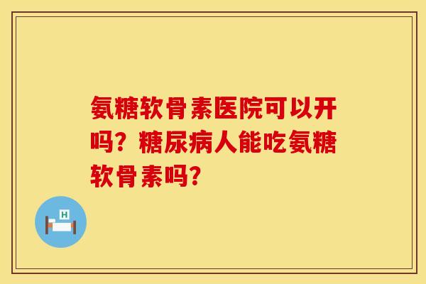 氨糖软骨素医院可以开吗？糖尿病人能吃氨糖软骨素吗？