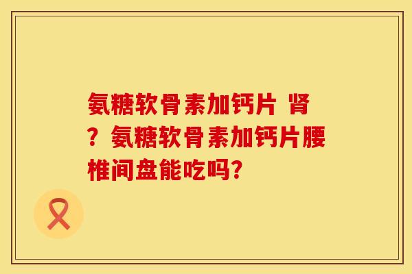 氨糖软骨素加钙片 肾？氨糖软骨素加钙片腰椎间盘能吃吗？