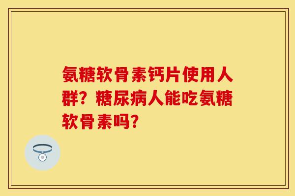 氨糖软骨素钙片使用人群？糖尿病人能吃氨糖软骨素吗？