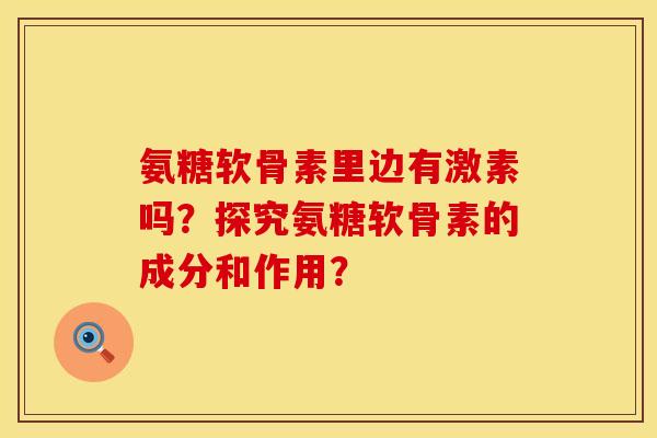 氨糖软骨素里边有激素吗?探究氨糖软骨素的成分和作用?