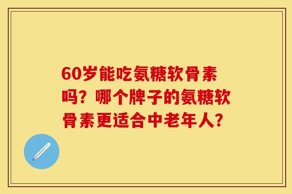 60岁能吃氨糖软骨素吗？哪个牌子的氨糖软骨素更适合中老年人？