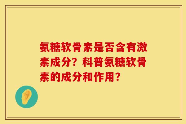 氨糖软骨素是否含有激素成分？科普氨糖软骨素的成分和作用？