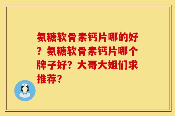 氨糖软骨素钙片哪的好？氨糖软骨素钙片哪个牌子好？大哥大姐们求推荐？