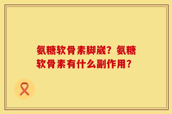 氨糖软骨素脚崴？氨糖软骨素有什么副作用？