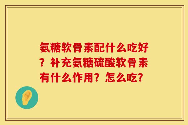 氨糖软骨素配什么吃好？补充氨糖硫酸软骨素有什么作用？怎么吃？