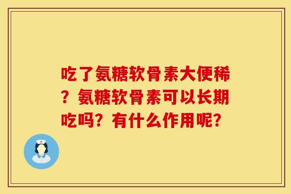吃了氨糖软骨素大便稀?氨糖软骨素可以长期吃吗?有什么作用呢? 吃了氨糖软骨素大便稀?氨糖软骨素可以长期吃吗?有什么作用呢?