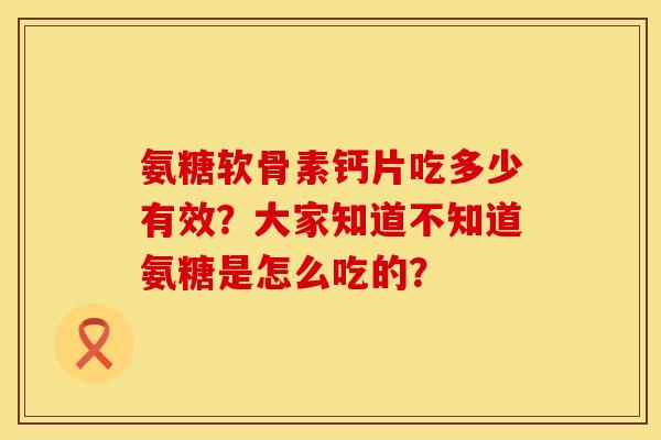氨糖软骨素钙片吃多少有效?大家知道不知道氨糖是怎么吃的? 氨糖软骨素钙片吃多少有效?大家知道不知道氨糖是怎么吃的?