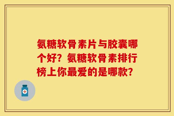 氨糖软骨素片与胶囊哪个好？氨糖软骨素排行榜上你最爱的是哪款？