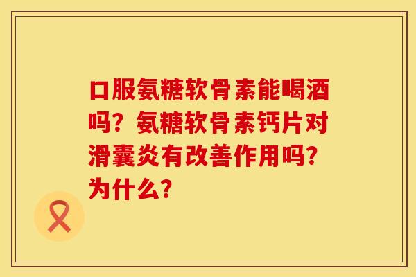 口服氨糖软骨素能喝酒吗？氨糖软骨素钙片对滑囊炎有改善作用吗？为什么？
