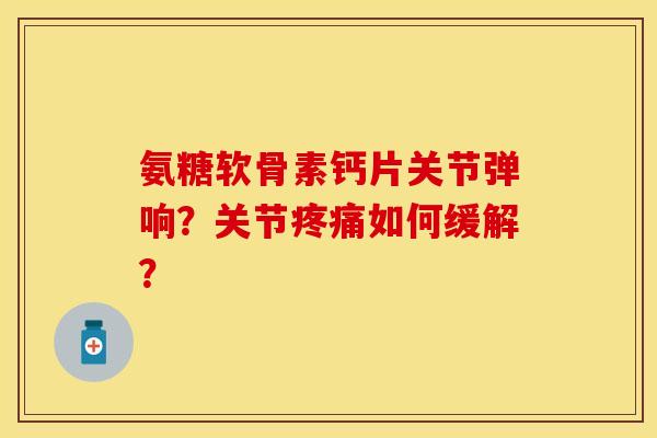 氨糖软骨素钙片关节弹响？关节疼痛如何缓解？