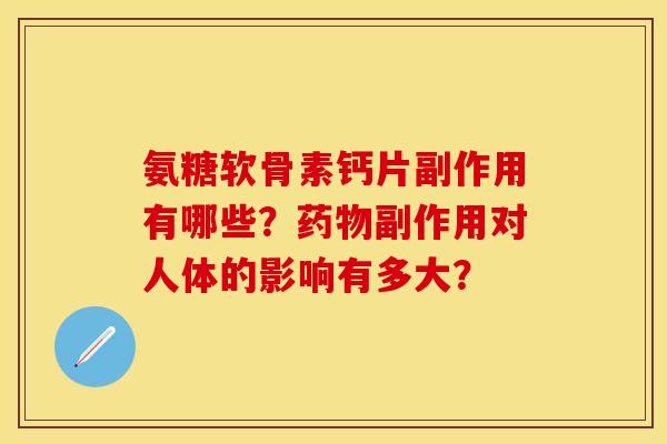 氨糖软骨素钙片副作用有哪些？药物副作用对人体的影响有多大？