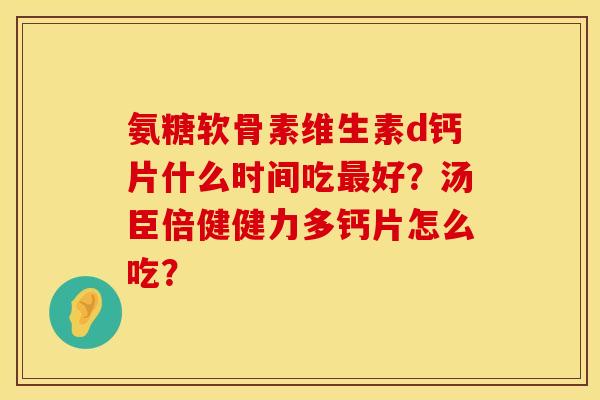 氨糖软骨素维生素d钙片什么时间吃最好？汤臣倍健健力多钙片怎么吃？